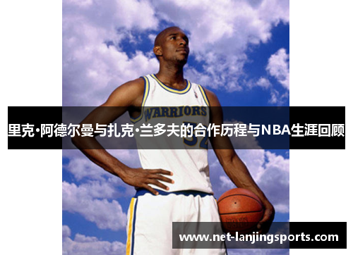 里克·阿德尔曼与扎克·兰多夫的合作历程与NBA生涯回顾