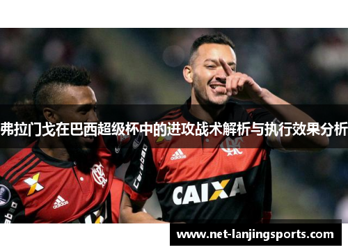 弗拉门戈在巴西超级杯中的进攻战术解析与执行效果分析