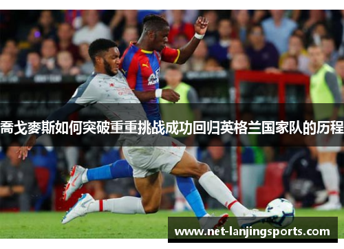 喬戈麥斯如何突破重重挑战成功回归英格兰国家队的历程