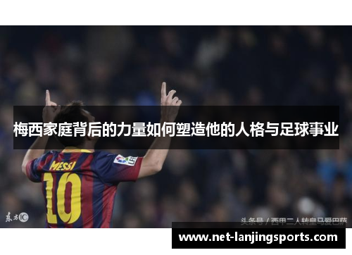 梅西家庭背后的力量如何塑造他的人格与足球事业