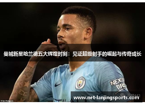 曼城新星哈兰德五大辉煌时刻：见证超级射手的崛起与传奇成长
