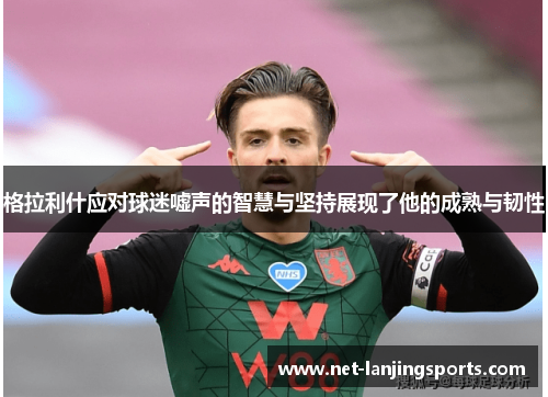 格拉利什应对球迷嘘声的智慧与坚持展现了他的成熟与韧性
