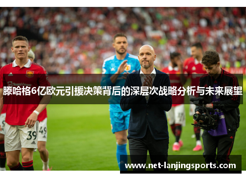 滕哈格6亿欧元引援决策背后的深层次战略分析与未来展望