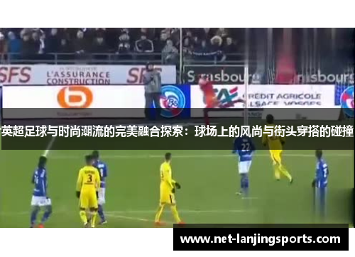 英超足球与时尚潮流的完美融合探索：球场上的风尚与街头穿搭的碰撞