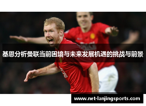 基恩分析曼联当前困境与未来发展机遇的挑战与前景