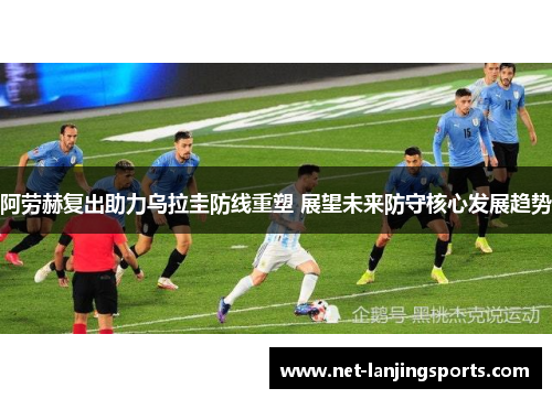 阿劳赫复出助力乌拉圭防线重塑 展望未来防守核心发展趋势