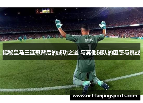 揭秘皇马三连冠背后的成功之道 与其他球队的困惑与挑战