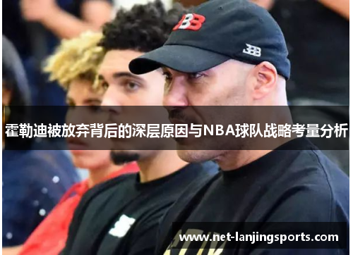 霍勒迪被放弃背后的深层原因与NBA球队战略考量分析