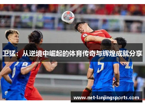 卫猛：从逆境中崛起的体育传奇与辉煌成就分享