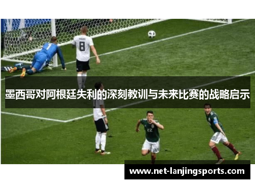 墨西哥对阿根廷失利的深刻教训与未来比赛的战略启示